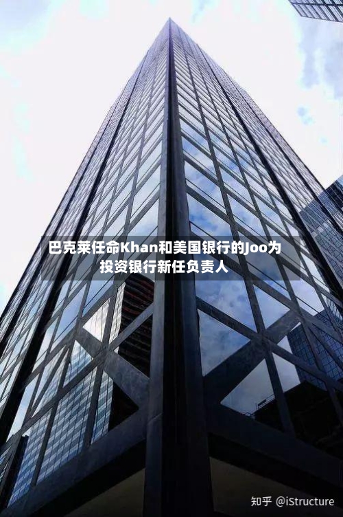 巴克莱任命Khan和美国银行的Joo为投资银行新任负责人-第2张图片
