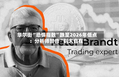 华尔街“恐惧指数”跌至2026年低点：分析师警告“别太自在”