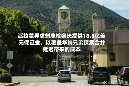 派拉蒙寻求州总检察长提供18.8亿美元保证金，以覆盖华纳兄弟探索合并延迟带来的成本-第3张图片