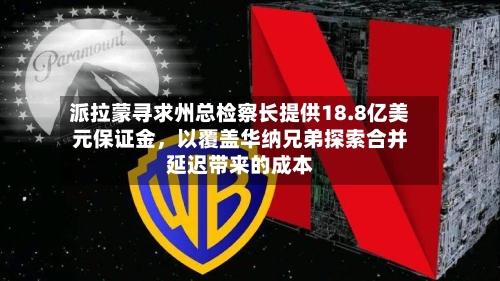 派拉蒙寻求州总检察长提供18.8亿美元保证金，以覆盖华纳兄弟探索合并延迟带来的成本-第2张图片