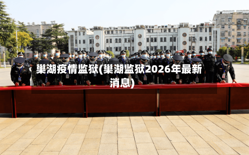 巢湖疫情监狱(巢湖监狱2026年最新消息)