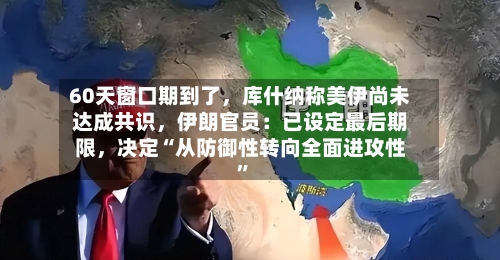 60天窗口期到了，库什纳称美伊尚未达成共识	，伊朗官员：已设定最后期限，决定“从防御性转向全面进攻性	”-第2张图片