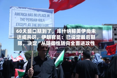 60天窗口期到了，库什纳称美伊尚未达成共识	，伊朗官员：已设定最后期限，决定“从防御性转向全面进攻性	”-第3张图片