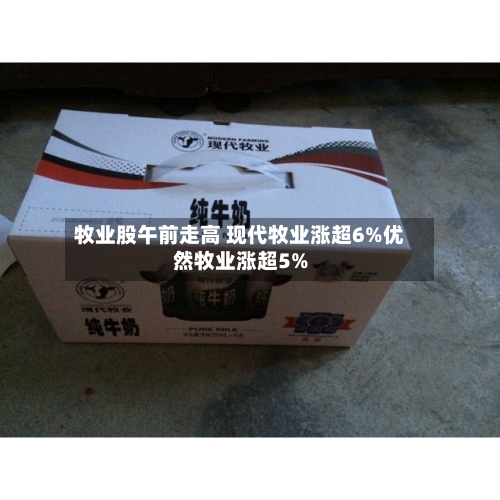 牧业股午前走高 现代牧业涨超6%优然牧业涨超5%-第2张图片