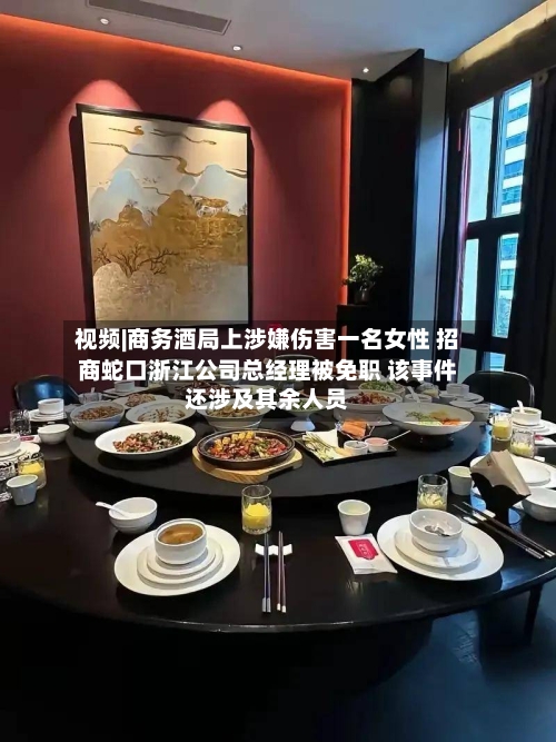 视频|商务酒局上涉嫌伤害一名女性 招商蛇口浙江公司总经理被免职 该事件还涉及其余人员