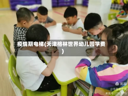疫情期电梯(天津格林世界幼儿园学费)-第3张图片