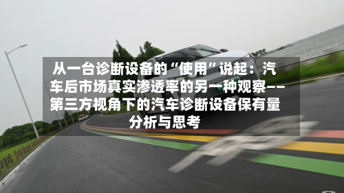 从一台诊断设备的“使用”说起：汽车后市场真实渗透率的另一种观察――第三方视角下的汽车诊断设备保有量分析与思考-第2张图片