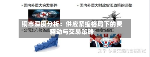 铜市深度分析:供应紧缩格局下的费用
驱动与交易策略-第2张图片