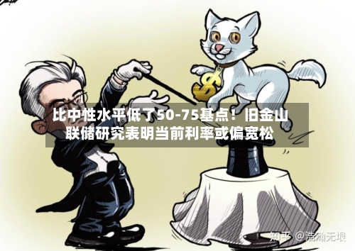 比中性水平低了50-75基点！旧金山联储研究表明当前利率或偏宽松-第3张图片