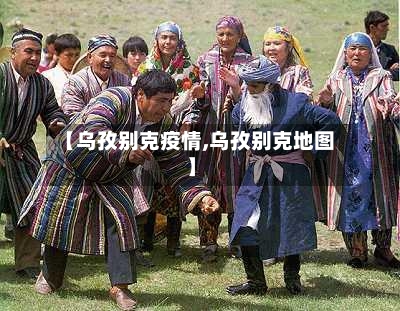 【乌孜别克疫情,乌孜别克地图】-第2张图片
