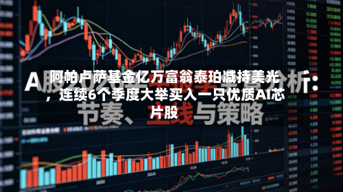 阿帕卢萨基金亿万富翁泰珀减持美光	，连续6个季度大举买入一只优质AI芯片股-第2张图片