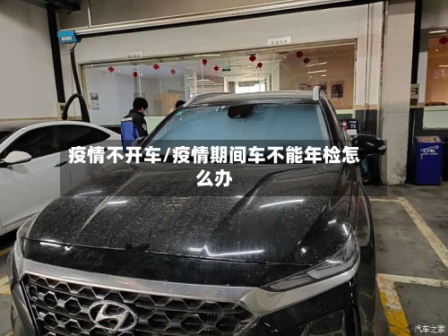疫情不开车/疫情期间车不能年检怎么办