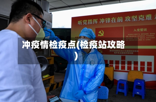 冲疫情检疫点(检疫站攻略)-第2张图片