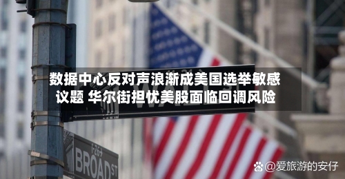数据中心反对声浪渐成美国选举敏感议题 华尔街担忧美股面临回调风险