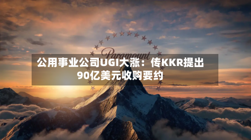 公用事业公司UGI大涨：传KKR提出90亿美元收购要约