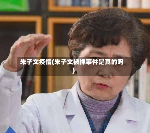 朱子文疫情(朱子文被抓事件是真的吗)-第2张图片