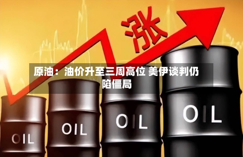 原油：油价升至三周高位 美伊谈判仍陷僵局-第2张图片
