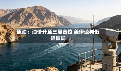 原油：油价升至三周高位 美伊谈判仍陷僵局