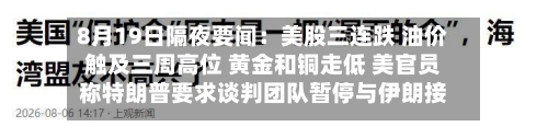 8月19日隔夜要闻：美股三连跌 油价触及三周高位 黄金和铜走低 美官员称特朗普要求谈判团队暂停与伊朗接触-第2张图片