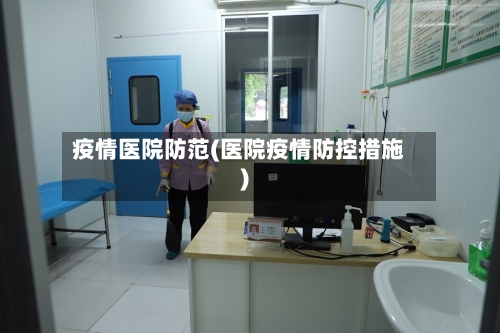 疫情医院防范(医院疫情防控措施)-第3张图片