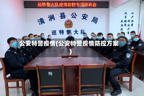 公安特警疫情(公安特警疫情防控方案)