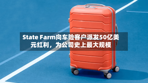 State Farm向车险客户派发50亿美元红利，为公司史上最大规模-第2张图片