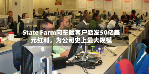 State Farm向车险客户派发50亿美元红利，为公司史上最大规模-第3张图片