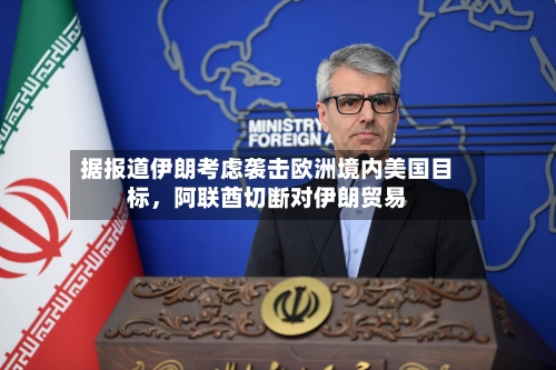 据报道伊朗考虑袭击欧洲境内美国目标，阿联酋切断对伊朗贸易