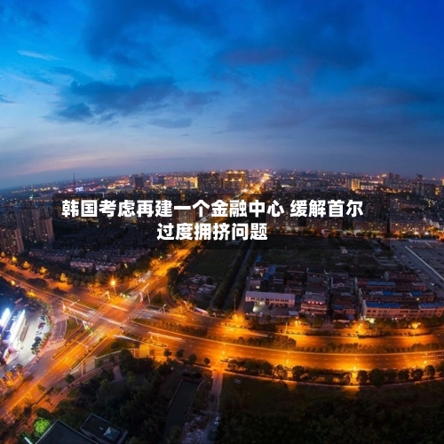 韩国考虑再建一个金融中心 缓解首尔过度拥挤问题