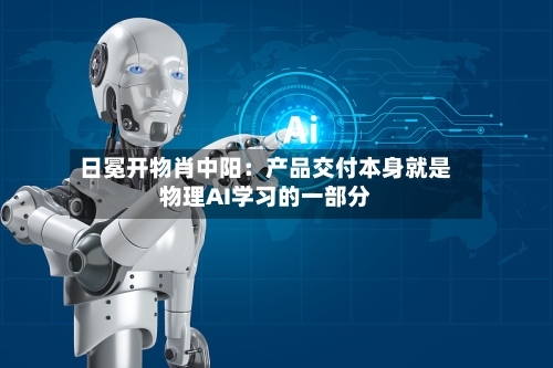 日冕开物肖中阳:产品交付本身就是物理AI学习的一部分-第2张图片