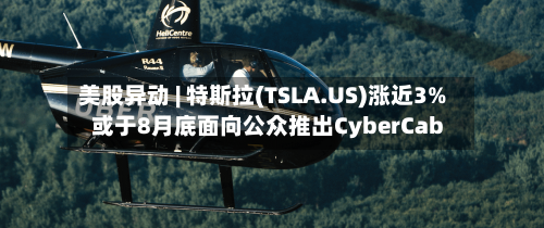 美股异动 | 特斯拉(TSLA.US)涨近3% 或于8月底面向公众推出CyberCab-第3张图片