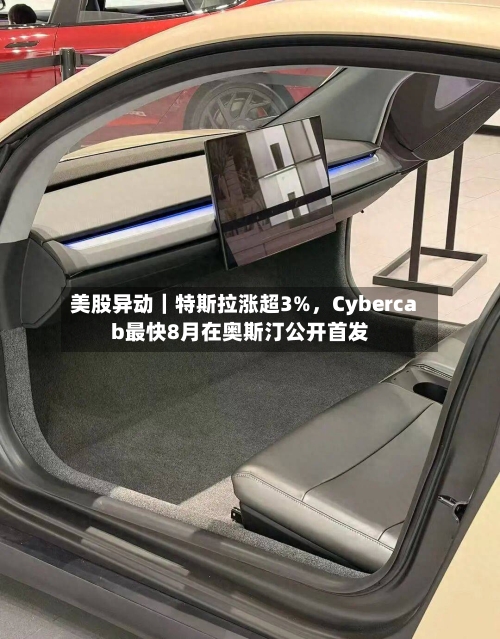 美股异动｜特斯拉涨超3%，Cybercab最快8月在奥斯汀公开首发-第3张图片