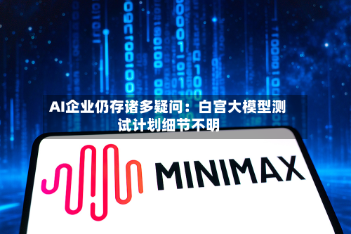 AI企业仍存诸多疑问：白宫大模型测试计划细节不明