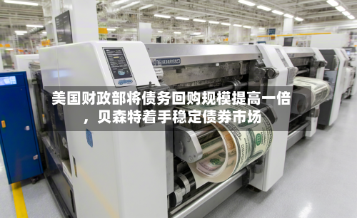 美国财政部将债务回购规模提高一倍，贝森特着手稳定债券市场