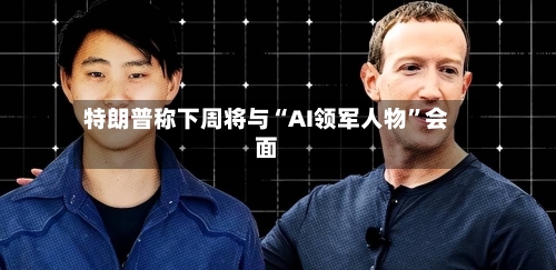 特朗普称下周将与“AI领军人物”会面-第2张图片