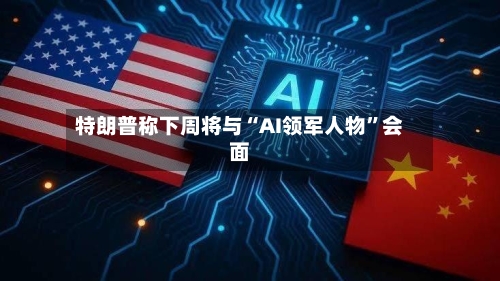 特朗普称下周将与“AI领军人物	”会面-第3张图片