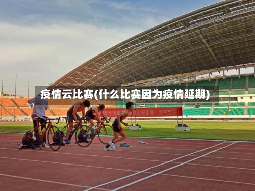 疫情云比赛(什么比赛因为疫情延期)-第2张图片