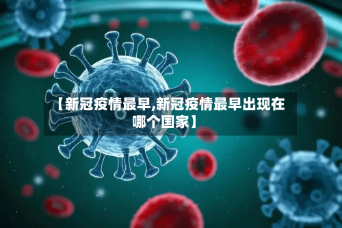 【新冠疫情最早,新冠疫情最早出现在哪个国家】-第2张图片