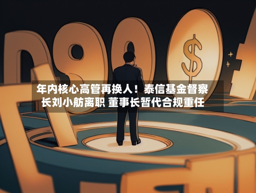 年内核心高管再换人!泰信基金督察长刘小舫离职 董事长暂代合规重任-第3张图片
