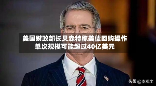 美国财政部长贝森特称美债回购操作单次规模可能超过40亿美元-第2张图片