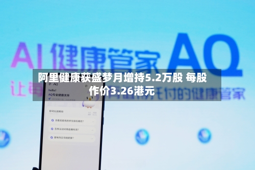 阿里健康获盛梦月增持5.2万股 每股作价3.26港元
