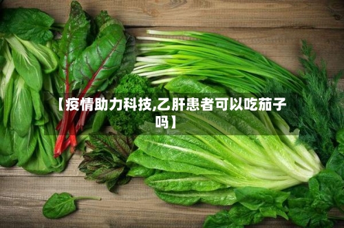 【疫情助力科技,乙肝患者可以吃茄子吗】-第2张图片