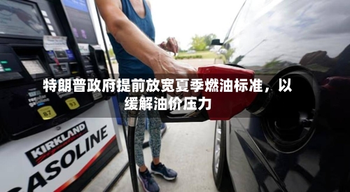 特朗普政府提前放宽夏季燃油标准，以缓解油价压力-第2张图片