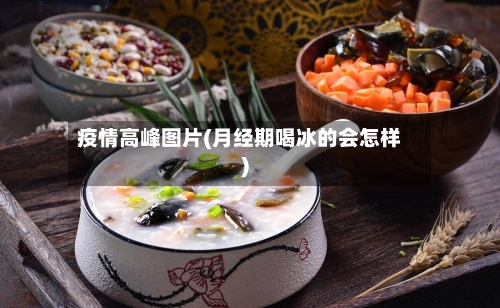 疫情高峰图片(月经期喝冰的会怎样)