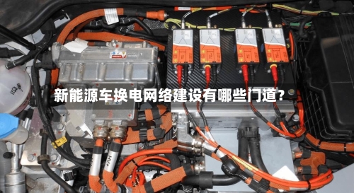 新能源车换电网络建设有哪些门道？