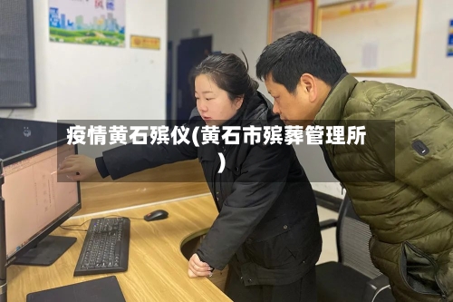 疫情黄石殡仪(黄石市殡葬管理所)-第2张图片