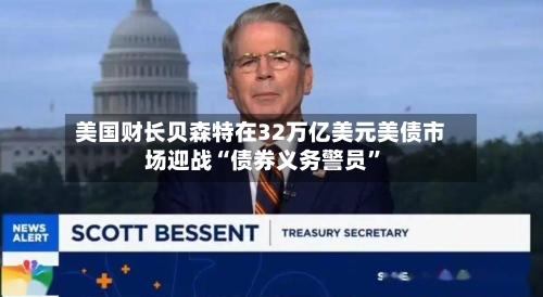 美国财长贝森特在32万亿美元美债市场迎战“债券义务警员	”-第2张图片