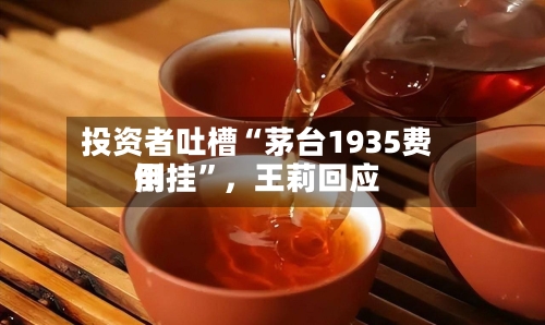 投资者吐槽“茅台1935费用倒挂”	，王莉回应-第2张图片