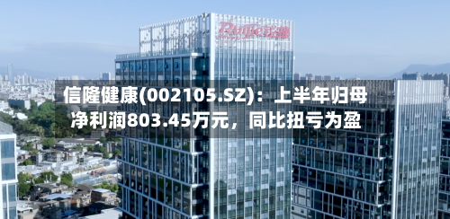 信隆健康(002105.SZ)：上半年归母净利润803.45万元，同比扭亏为盈