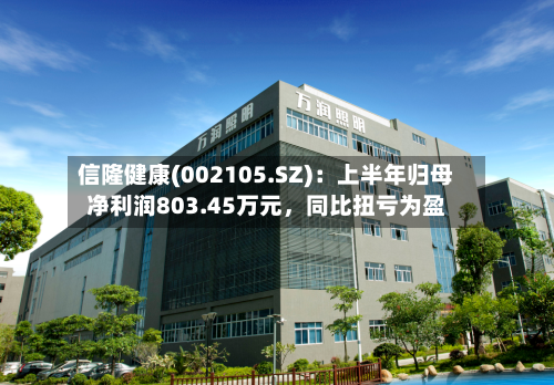 信隆健康(002105.SZ)：上半年归母净利润803.45万元，同比扭亏为盈-第2张图片